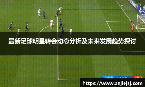 最新足球明星转会动态分析及未来发展趋势探讨