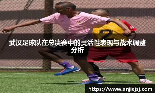 武汉足球队在总决赛中的灵活性表现与战术调整分析